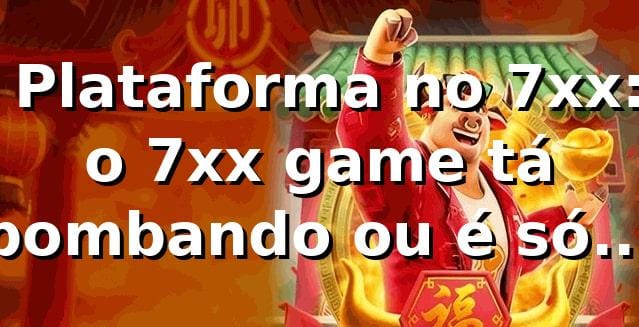 🎮 Plataforma no 7xx: o 7xx game tá bombando ou é só hype?
